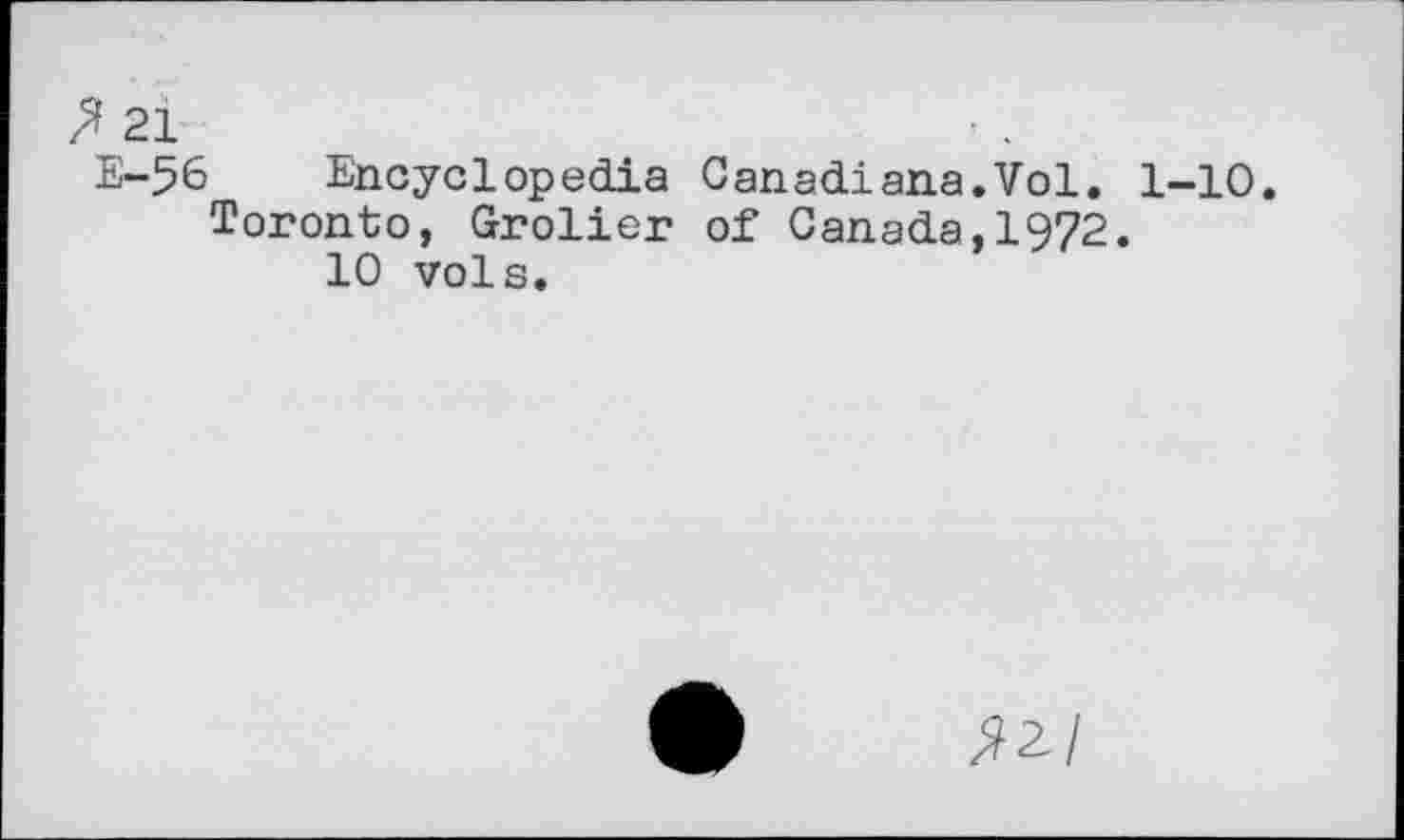 ﻿f 21
E-56 Encyclopedia Canadians.Vol. 1-10.
Toronto, Grolier of Canada,1972.
10 vols.